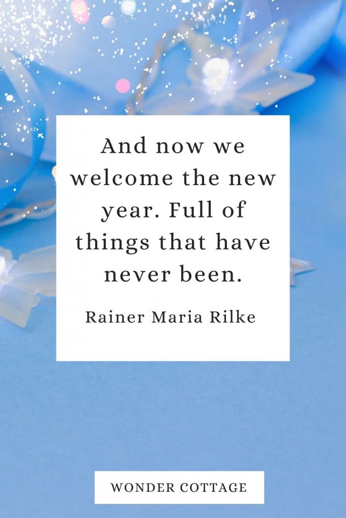 And now we welcome the new year. Full of things that have never been. Rainer Maria Rilke, poet