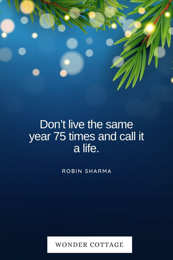 Don’t live the same year 75 times and call it a life. Robin Sharma