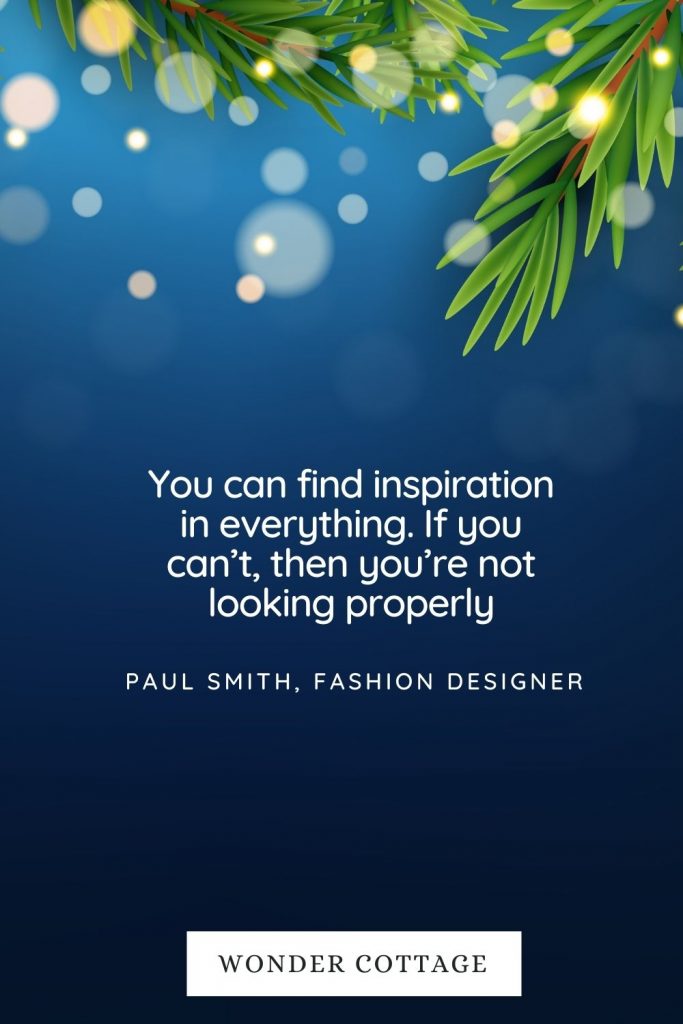 You can find inspiration in everything. If you can’t, then you’re not looking properly Paul Smith, fashion designer - new year quotes