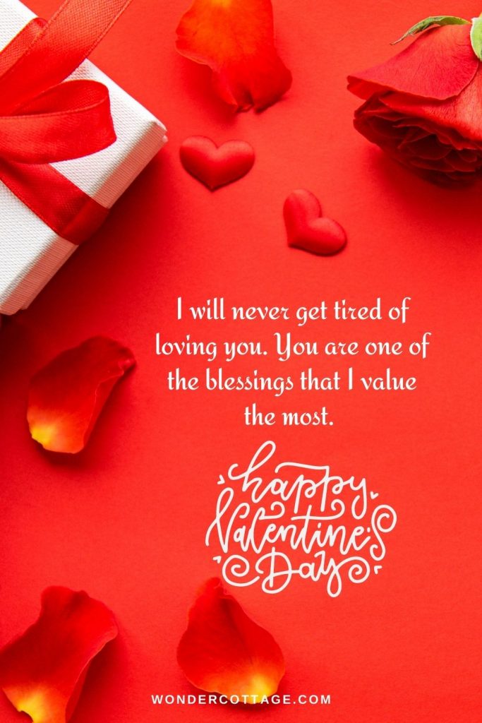 I will never get tired of loving you. You are one of the blessings that I value the most. Happy Valentine’s Day!