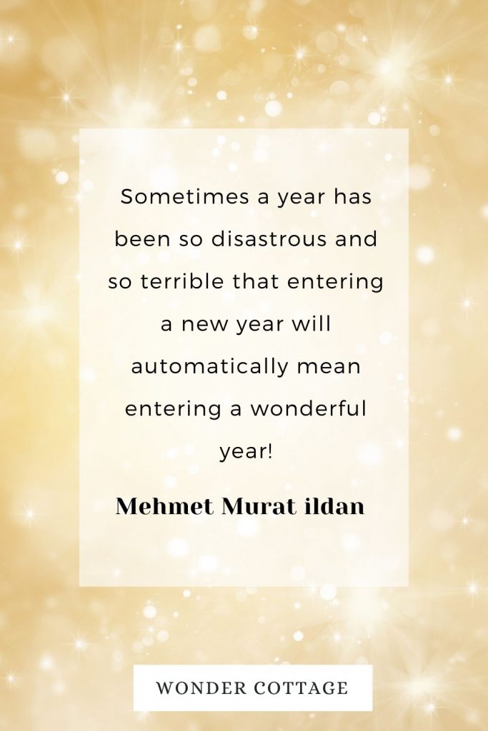 Sometimes a year has been so disastrous and so terrible that entering a new year will automatically mean entering a wonderful year! Mehmet Murat ildan