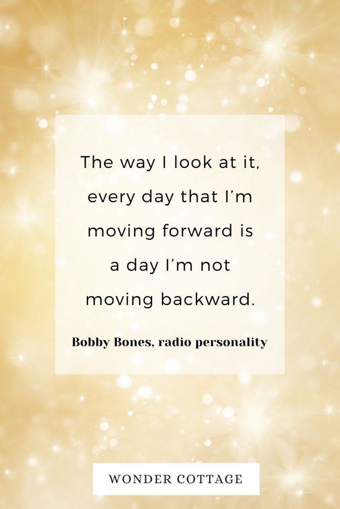 The way I look at it, every day that I’m moving forward is a day I’m not moving backward. Bobby Bones, radio personality