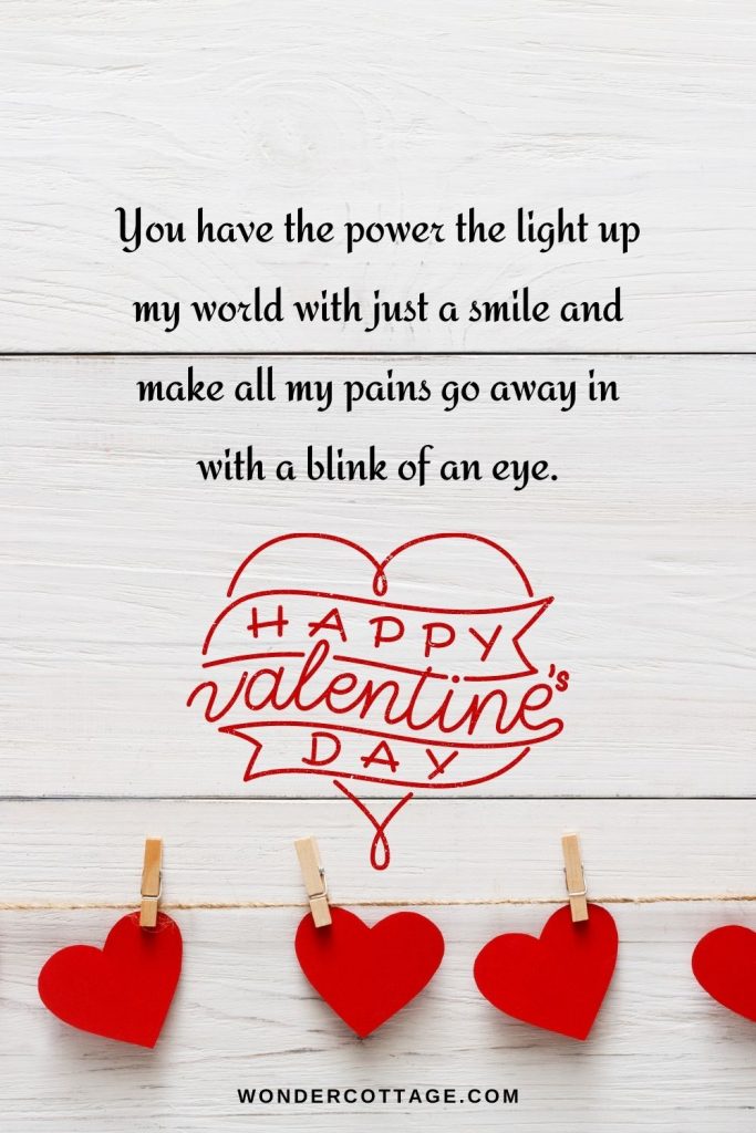 You have the power the light up my world with just a smile and make all my pains go away in with a blink of an eye. Happy Valentine’s Day!