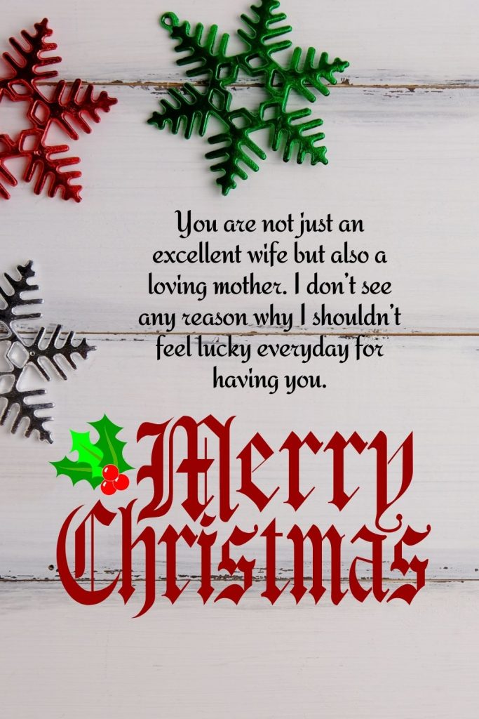 You are not just an excellent wife but also a loving mother. I don’t see any reason why I shouldn’t feel lucky everyday for having you. Merry Christmas!