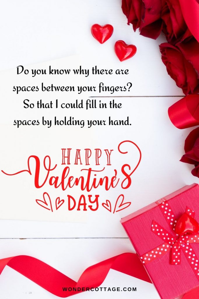 Do you know why there are spaces between your fingers? So that I could fill in the spaces by holding your hand. Happy Valentines Day Dear.