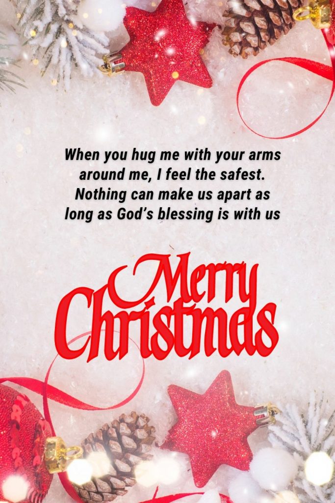 When you hug me with your arms around me, I feel the safest. Nothing can make us apart as long as God’s blessing is with us. Merry Christmas my love!