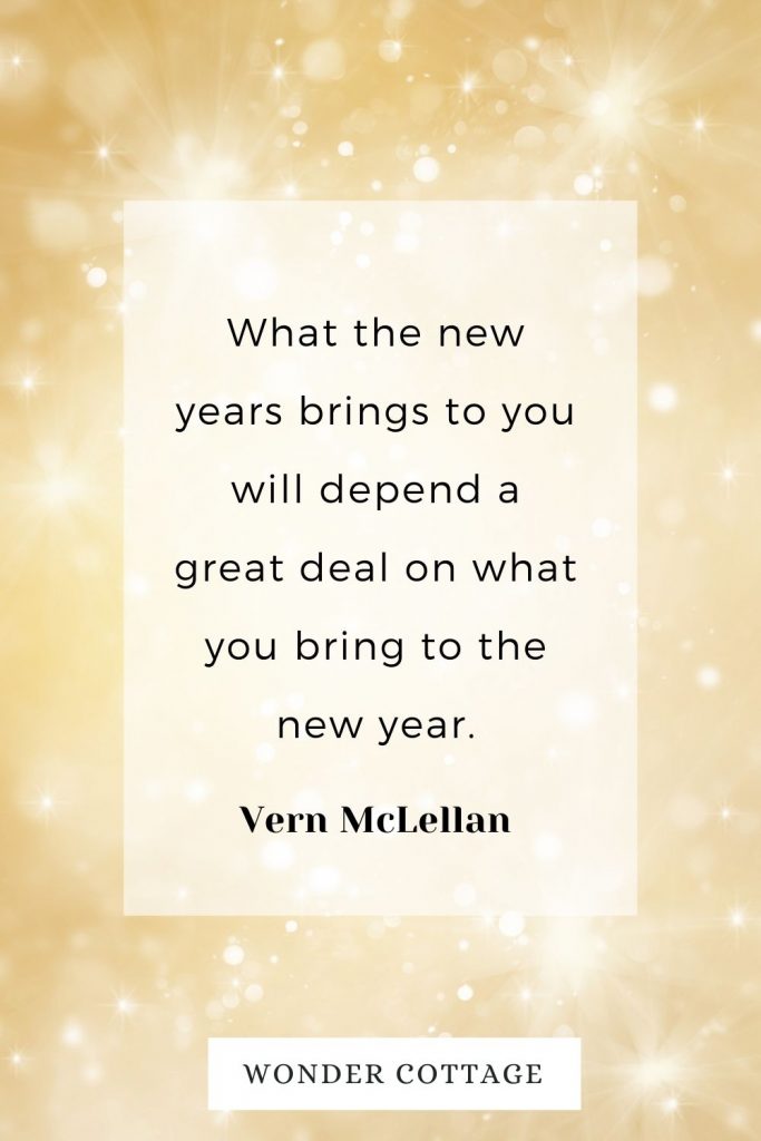 What the new years brings to you will depend a great deal on what you bring to the new year. Vern McLellan