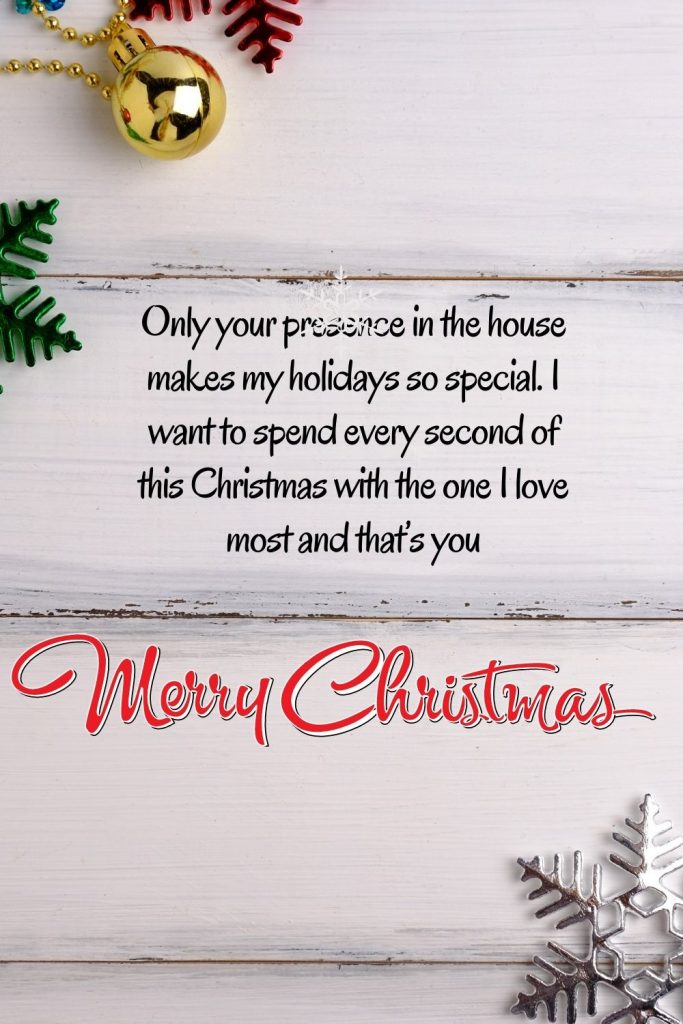 Only your presence in the house makes my holidays so special. I want to spend every second of this Christmas with the one I love most and that’s you. Merry Christmas!