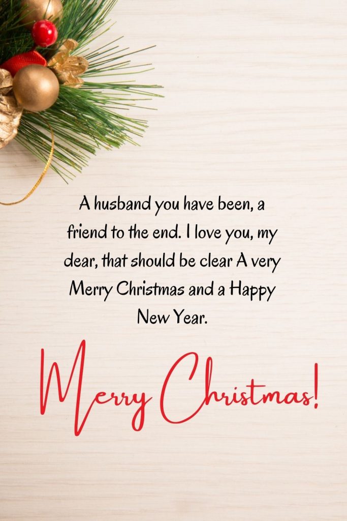 A husband you have been, a friend to the end. I love you, my dear, that should be clear A very Merry Christmas and a Happy New Year.