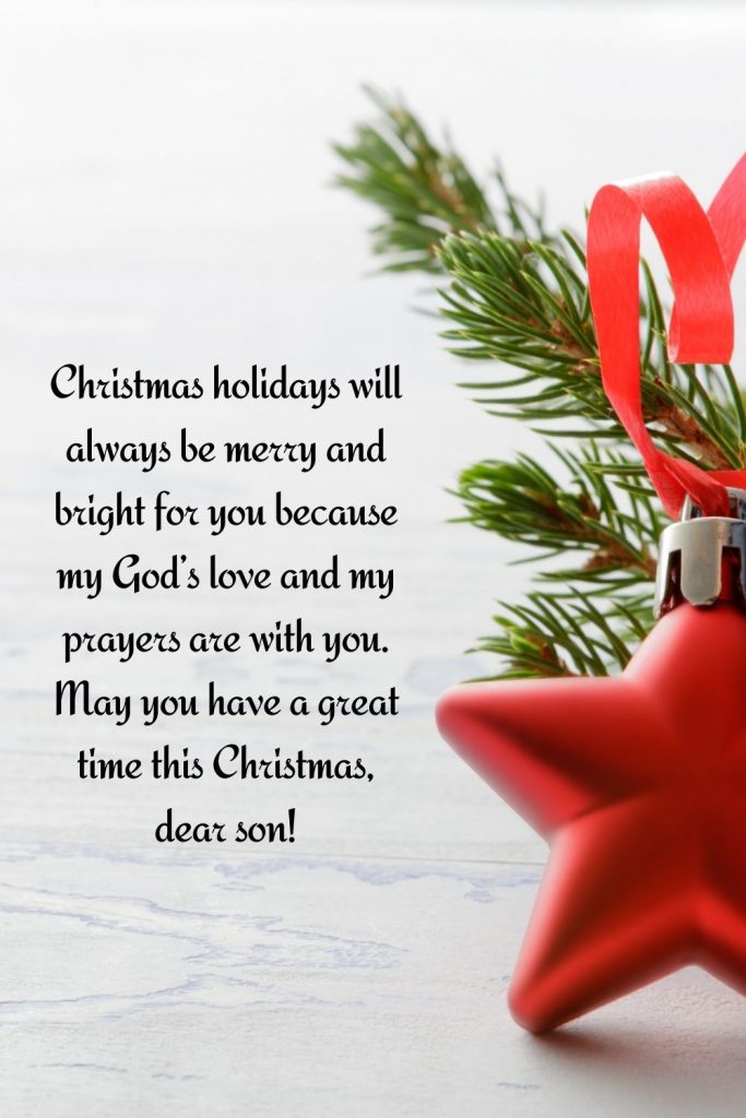 Christmas holidays will always be merry and bright for you because my God’s love and my prayers are with you. May you have a great time this Christmas, dear son!