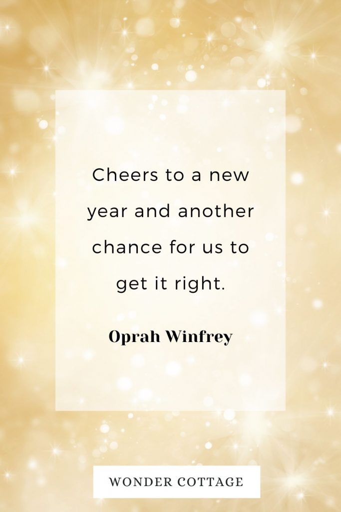 Cheers to a new year and another chance for us to get it right. Oprah Winfrey