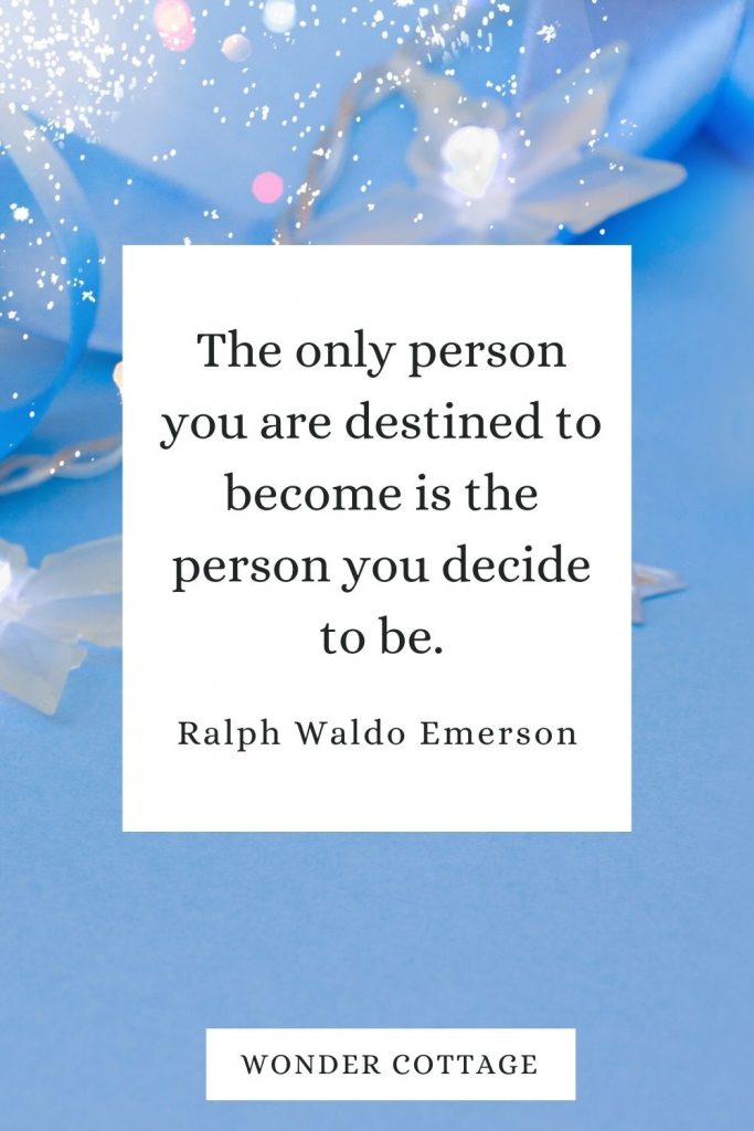 The only person you are destined to become is the person you decide to be. Ralph Waldo Emerson