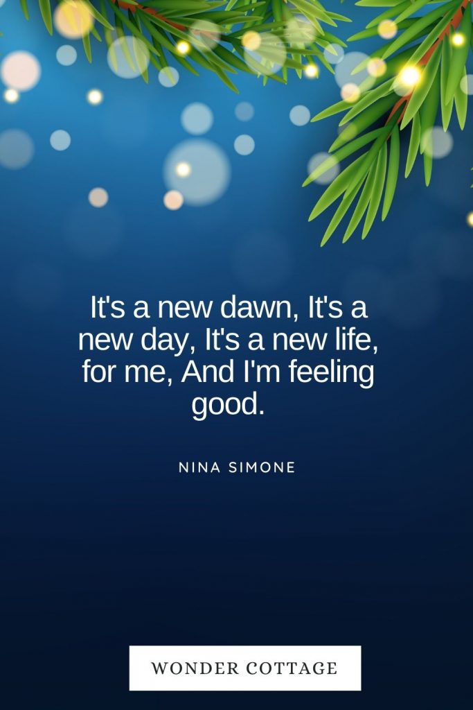 It's a new dawn, It's a new day, It's a new life, for me, And I'm feeling good. Nina Simone
