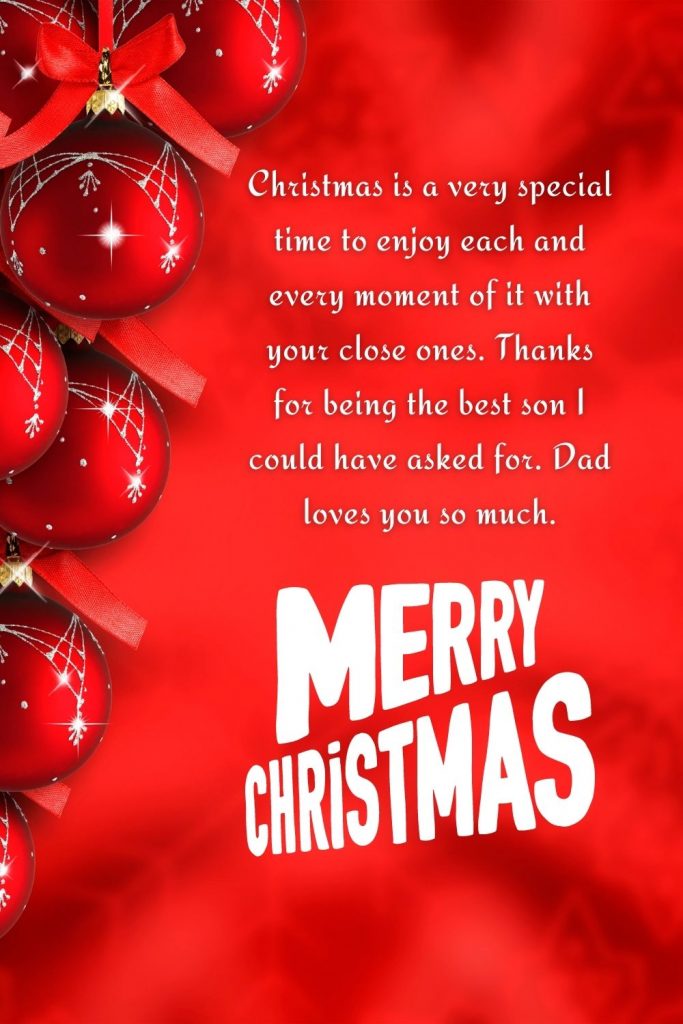 Christmas is a very special time to enjoy each and every moment of it with your close ones. Thanks for being the best son I could have asked for. Dad loves you so much. Merry Christmas.