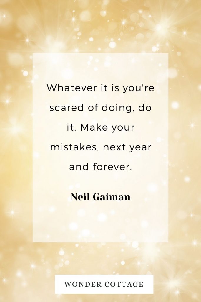 Whatever it is you're scared of doing, do it. Make your mistakes, next year and forever. Neil Gaiman