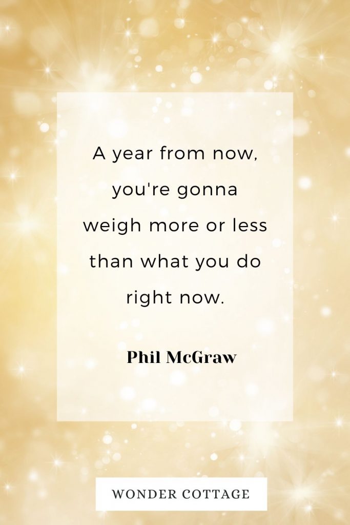 A year from now, you're gonna weigh more or less than what you do right now. Phil McGraw
