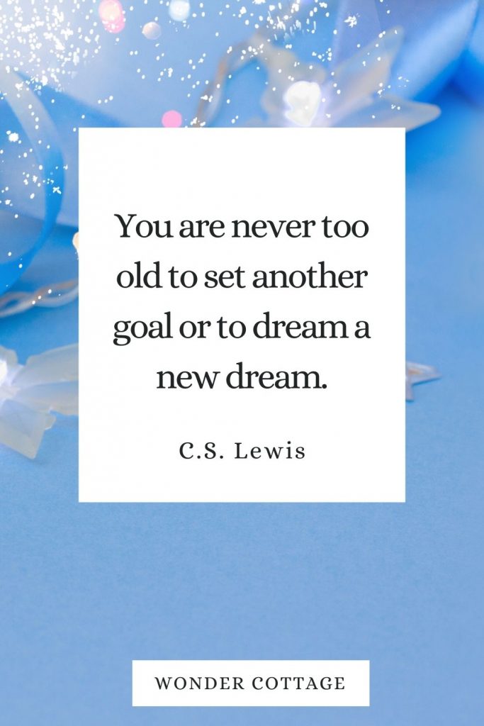 You are never too old to set another goal or to dream a new dream. C.S. Lewis