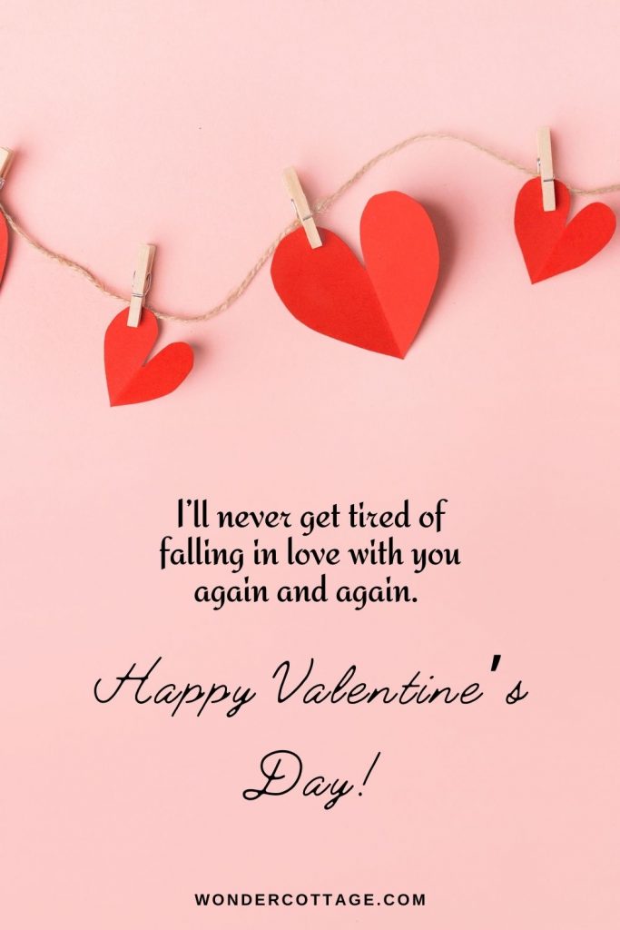 Valentine's day messages - I’ll never get tired of falling in love with you again and again. Happy Valentine’s Day!