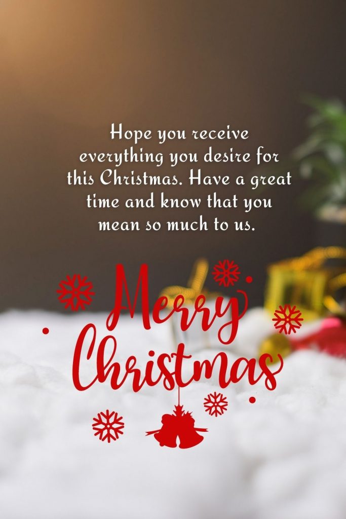 Hope you receive everything you desire for this Christmas. Have a great time and know that you mean so much to us. Merry Christmas!