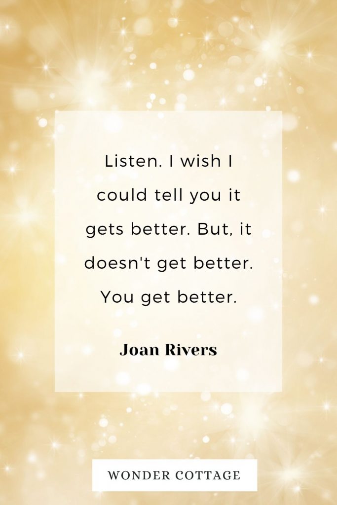 Listen. I wish I could tell you it gets better. But, it doesn't get better. You get better. Joan Rivers