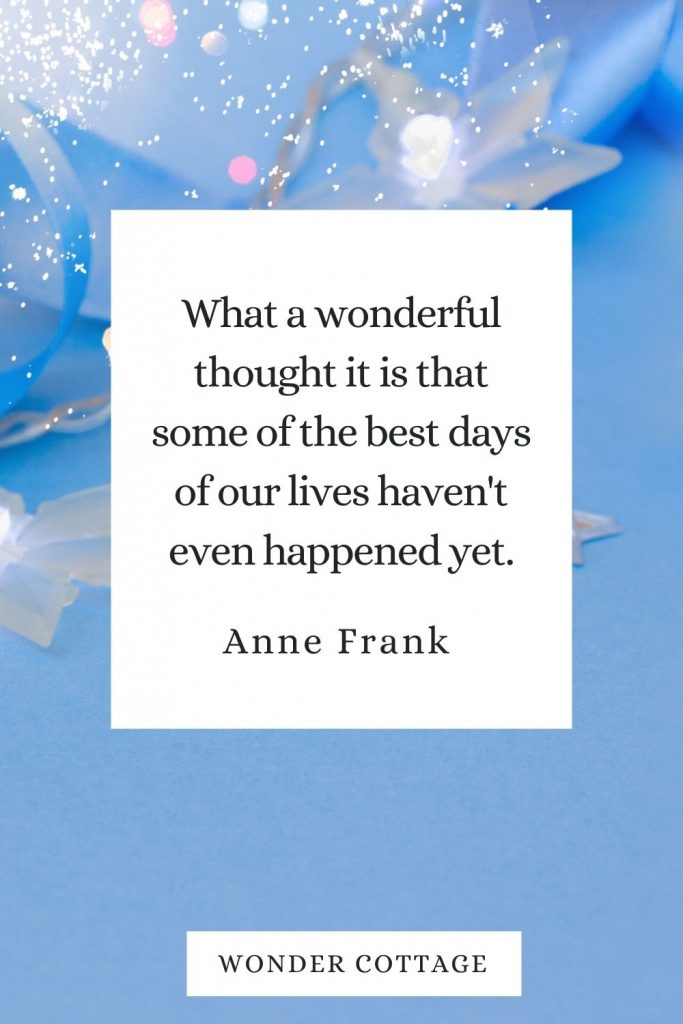 What a wonderful thought it is that some of the best days of our lives haven't even happened yet. Anne Frank