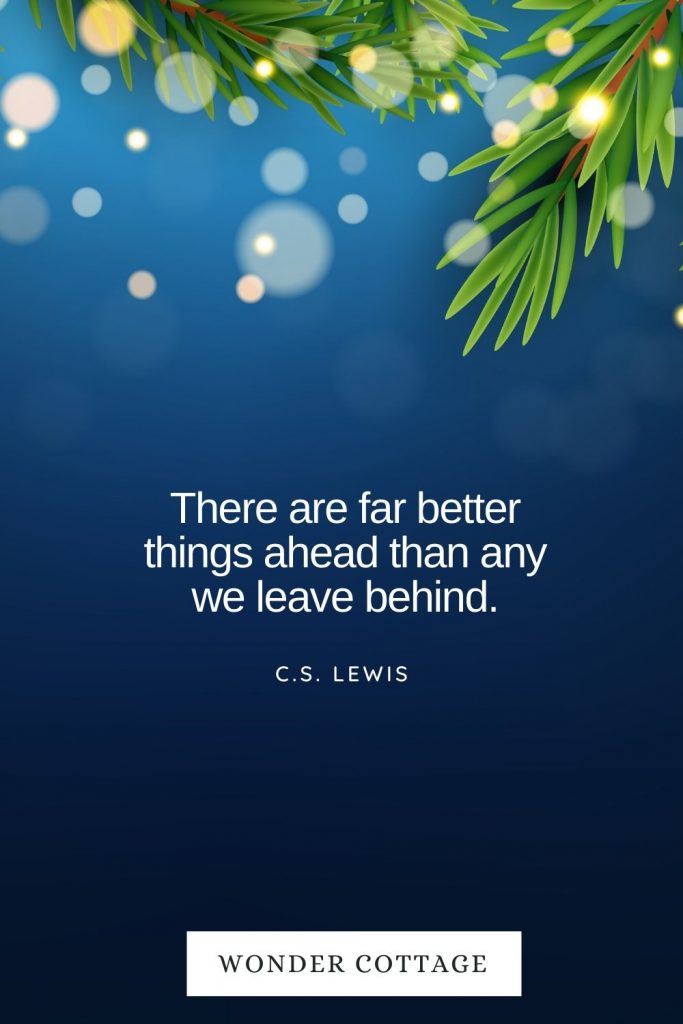There are far better things ahead than any we leave behind. C.S. Lewis
