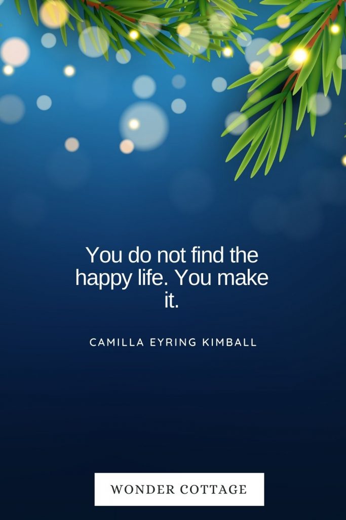You do not find the happy life. You make it. Camilla Eyring Kimball