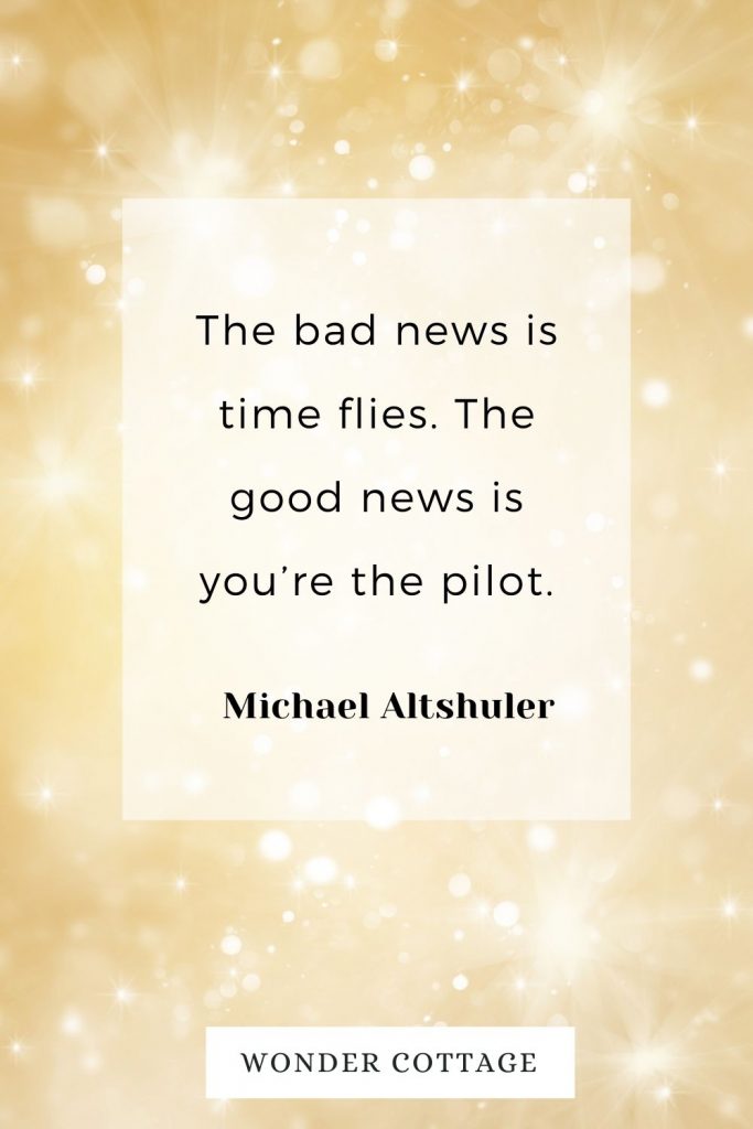 The bad news is time flies. The good news is you’re the pilot. Michael Altshuler
