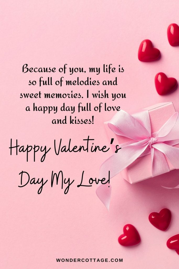 Because of you, my life is so full of melodies and sweet memories. I wish you a happy day full of love and kisses! Happy valentine’s day my love!
