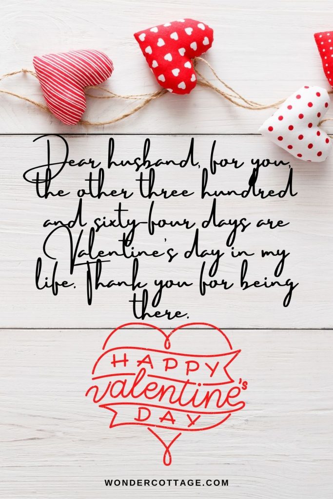 Dear husband, for you, the other three hundred and sixty-four days are Valentine’s day in my life. Thank you for being there. Happy Valentine’s Day.