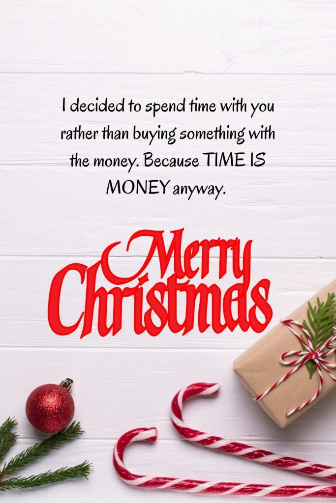 I decided to spend time with you rather than buying something with the money. Because TIME IS MONEY anyway. Merry Christmas!