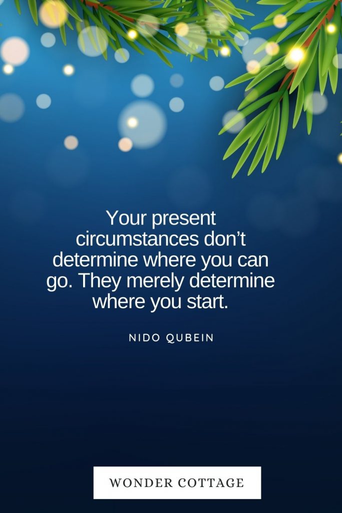 Your present circumstances don’t determine where you can go. They merely determine where you start. Nido Qubein