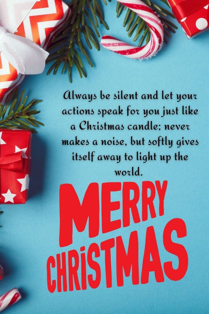 Always be silent and let your actions speak for you just like a Christmas candle; never makes a noise, but softly gives itself away to light up the world. Merry Christmas!