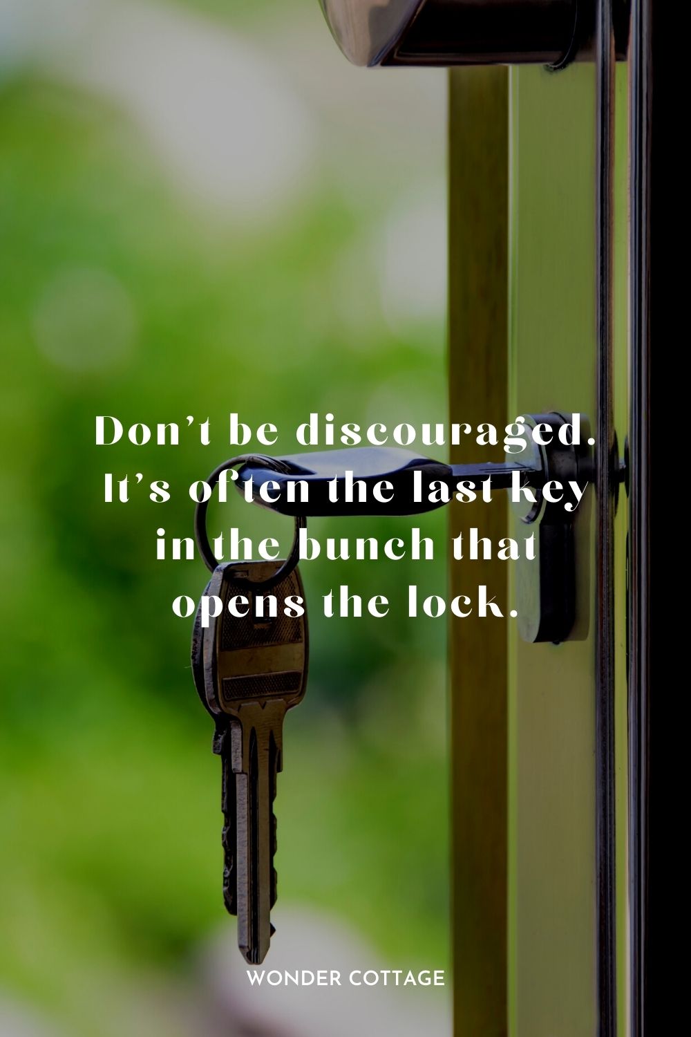 Don’t be discouraged. It’s often the last key in the bunch that opens the lock. Author Unknown
