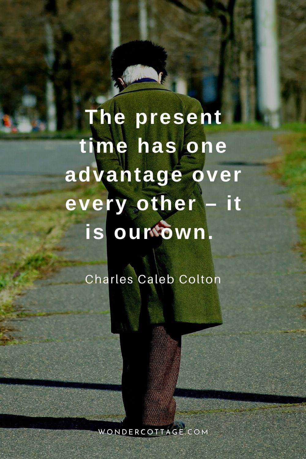 The present time has one advantage over every other – it is our own.  Charles Caleb Colton