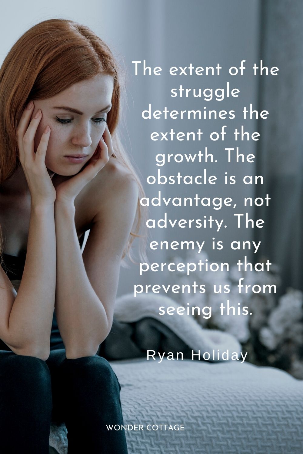 The extent of the struggle determines the extent of the growth. The obstacle is an advantage, not adversity. The enemy is any perception that prevents us from seeing this. Ryan Holiday
