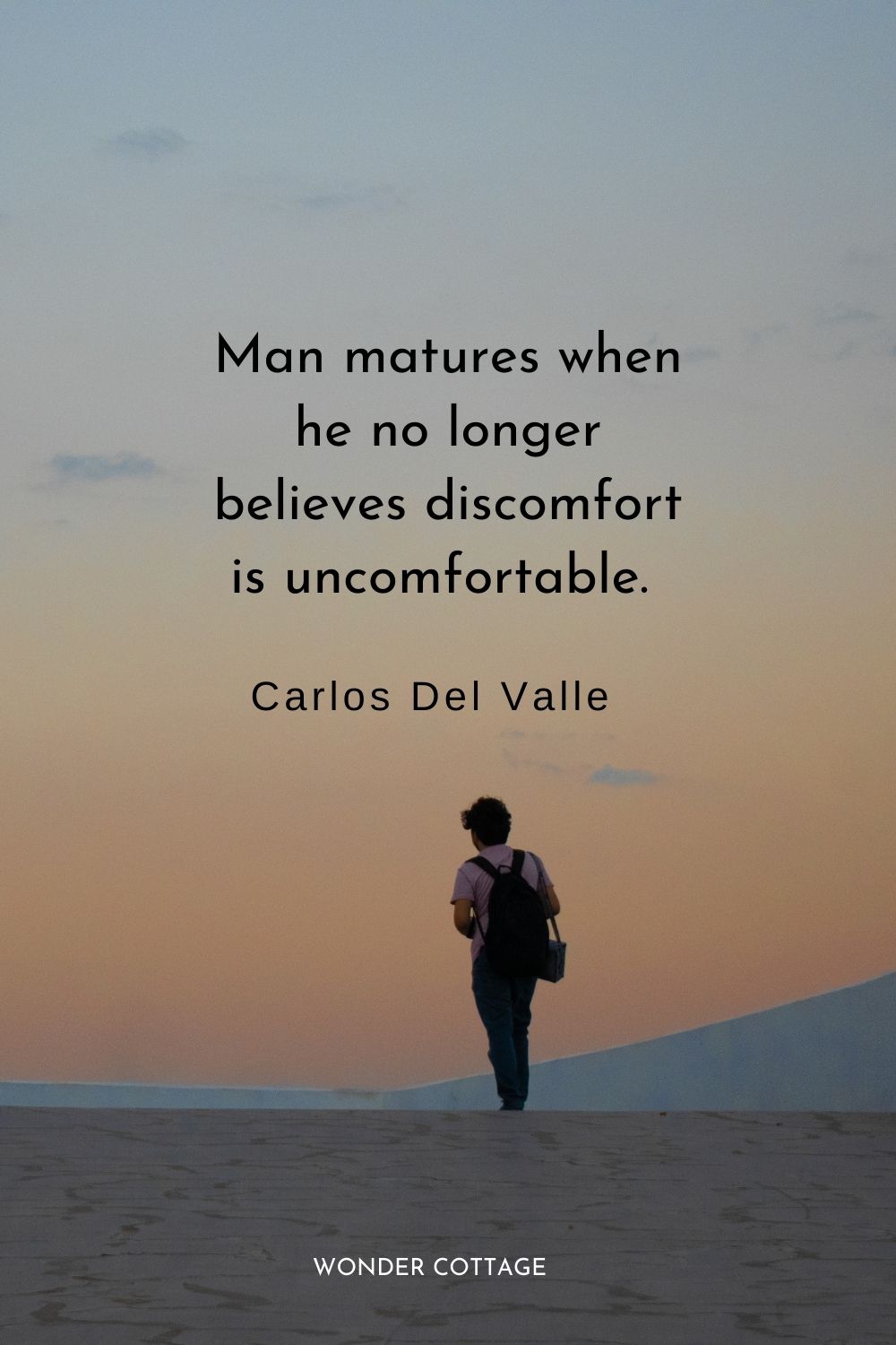 Man matures when he no longer believes discomfort is uncomfortable.  Carlos Del Valle