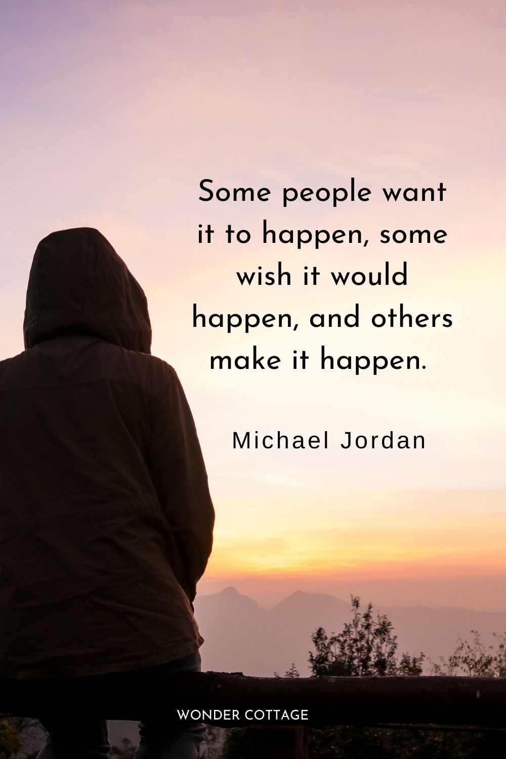 Some people want it to happen, some wish it would happen, and others make it happen. Michael Jordan