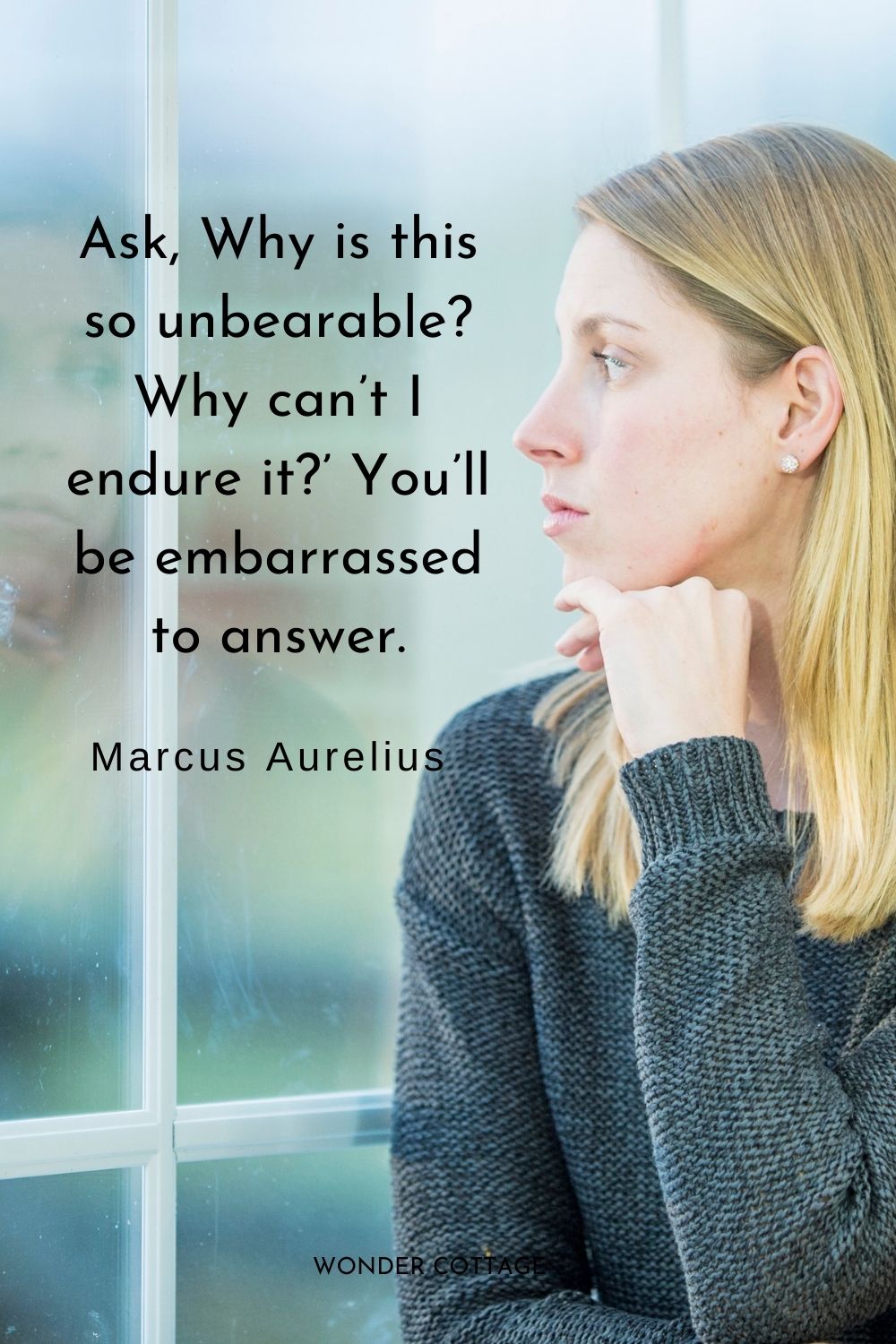 Ask, Why is this so unbearable? Why can’t I endure it?’ You’ll be embarrassed to answer. Marcus Aurelius