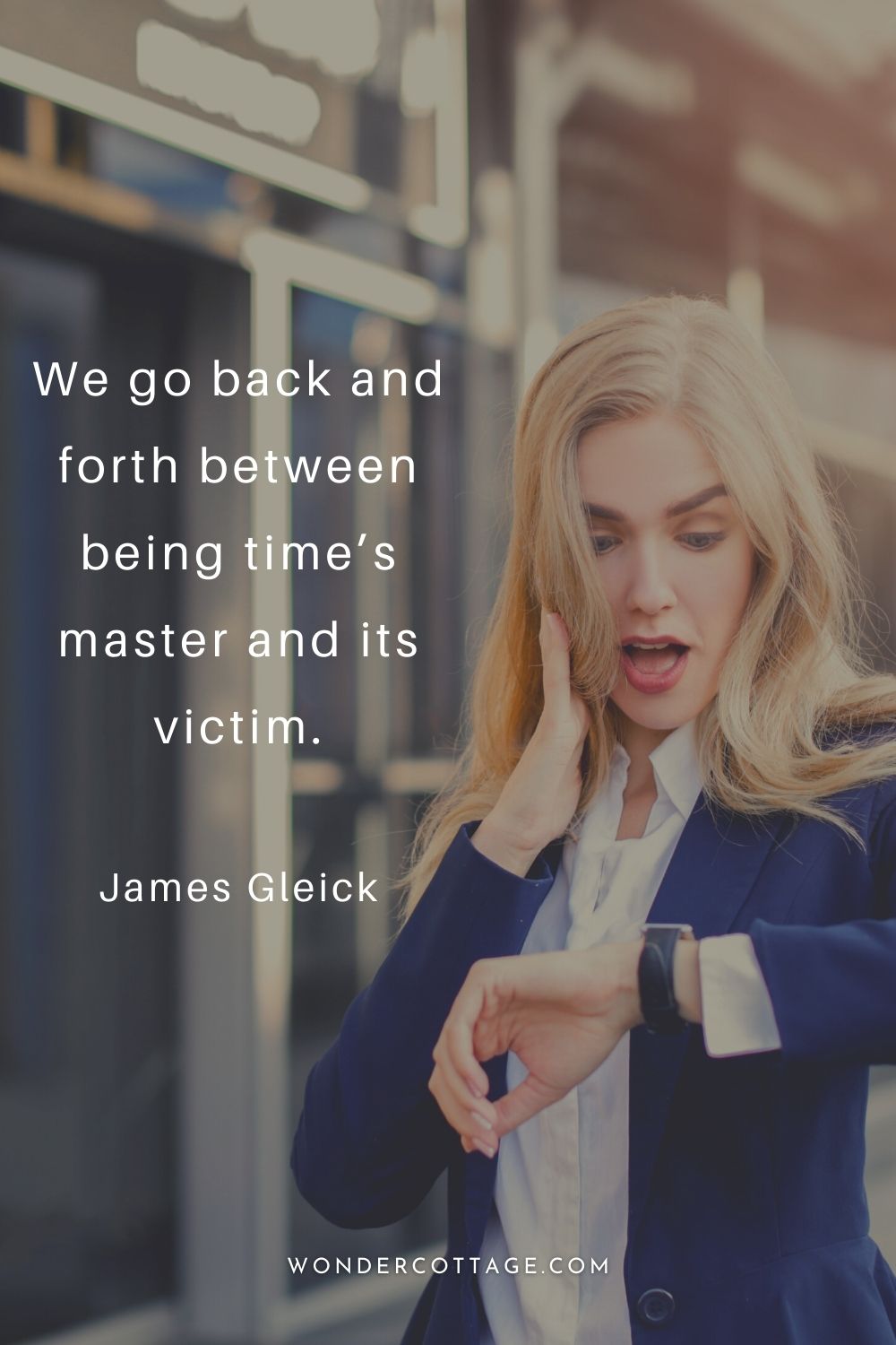 We go back and forth between being time’s master and its victim.  James Gleick