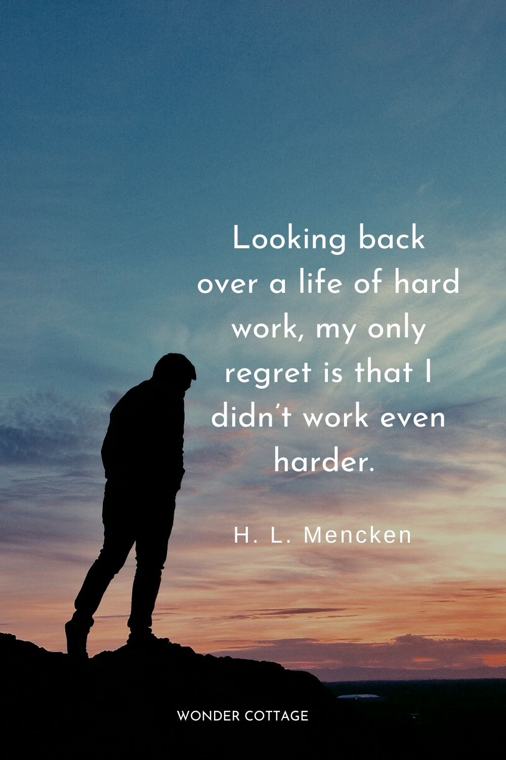 Looking back over a life of hard work, my only regret is that I didn’t work even harder.  H. L. Mencken