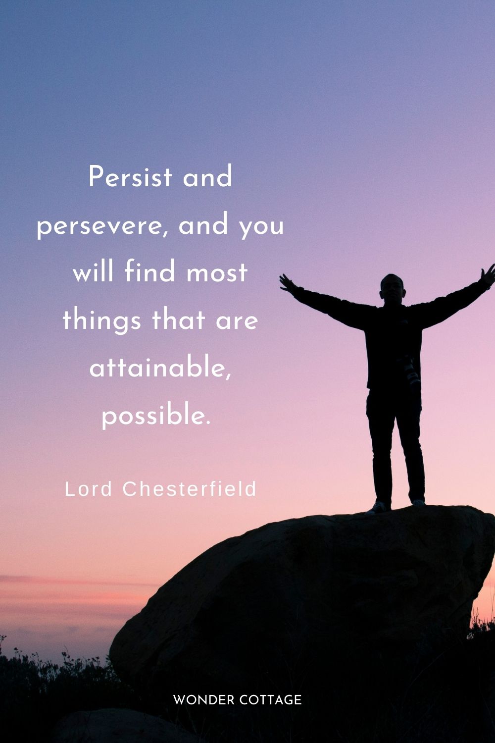 Persist and persevere, and you will find most things that are attainable, possible.  Lord Chesterfield