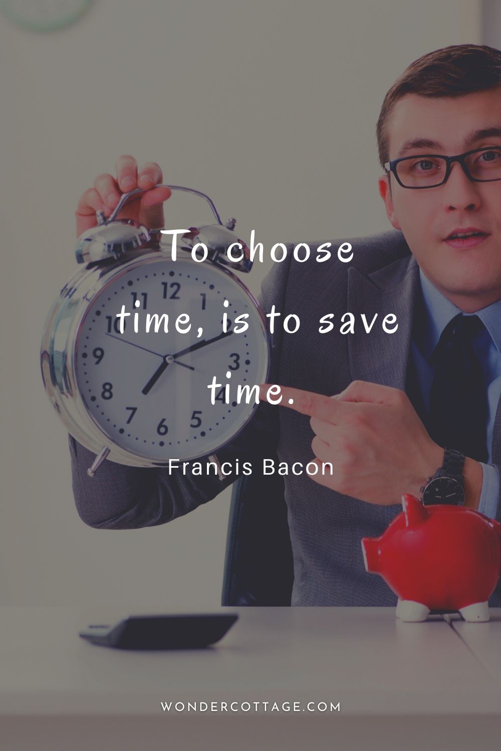 To choose time, is to save time.  Francis Bacon