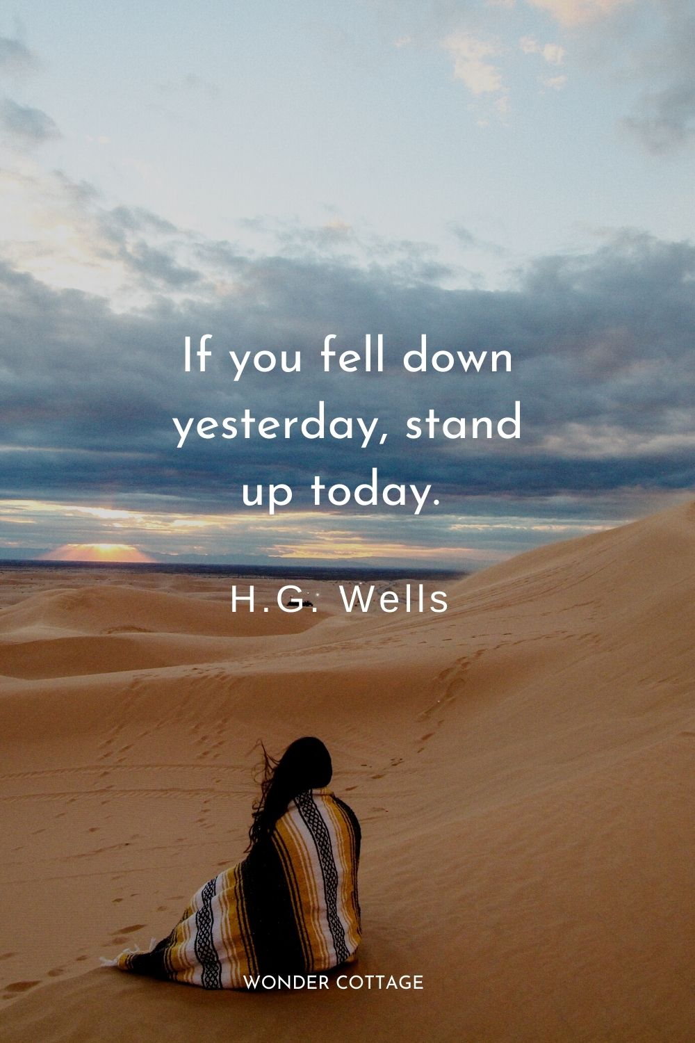 If you fell down yesterday, stand up today.  H.G. Wells