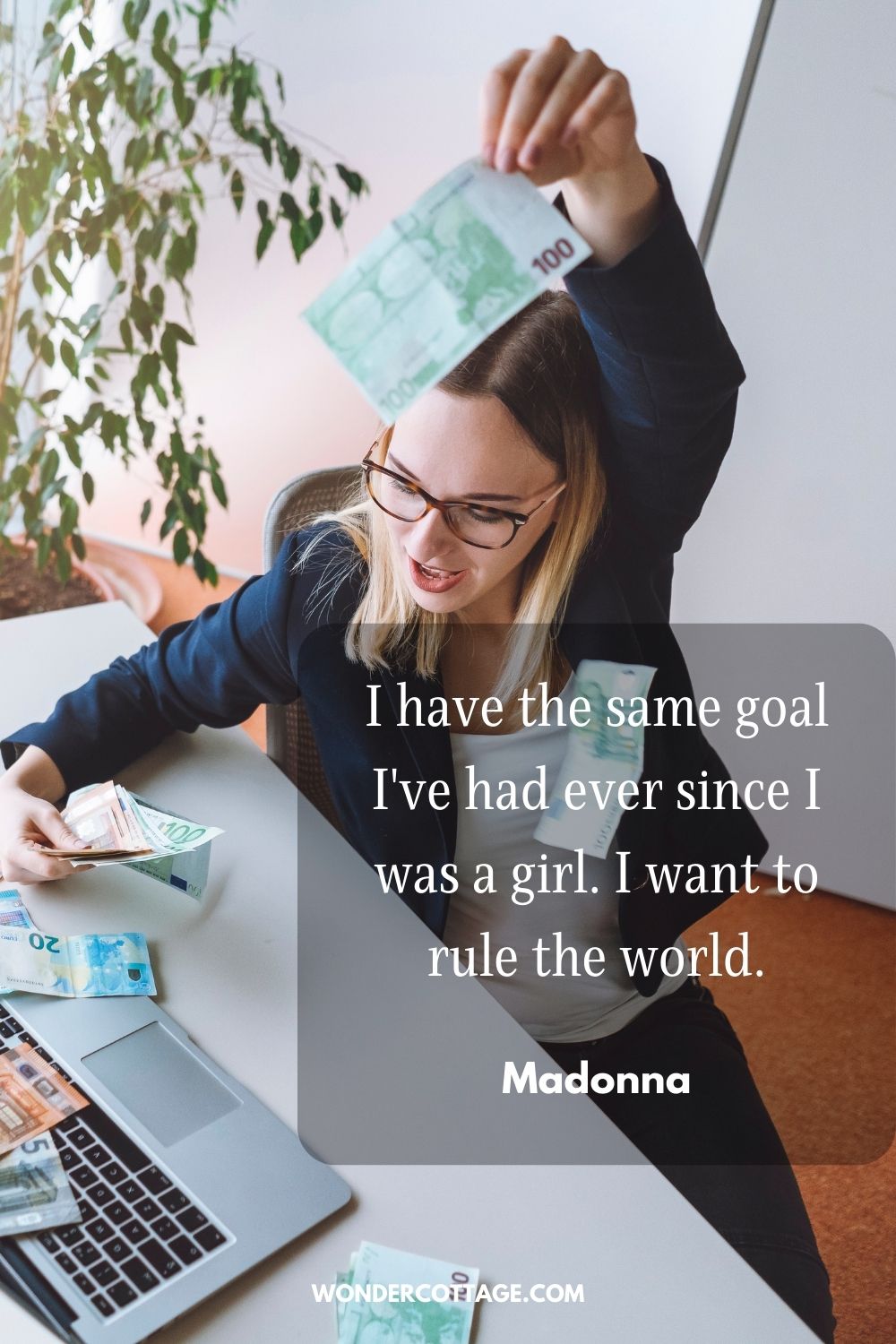 I have the same goal I've had ever since I was a girl. I want to rule the world." Madonna