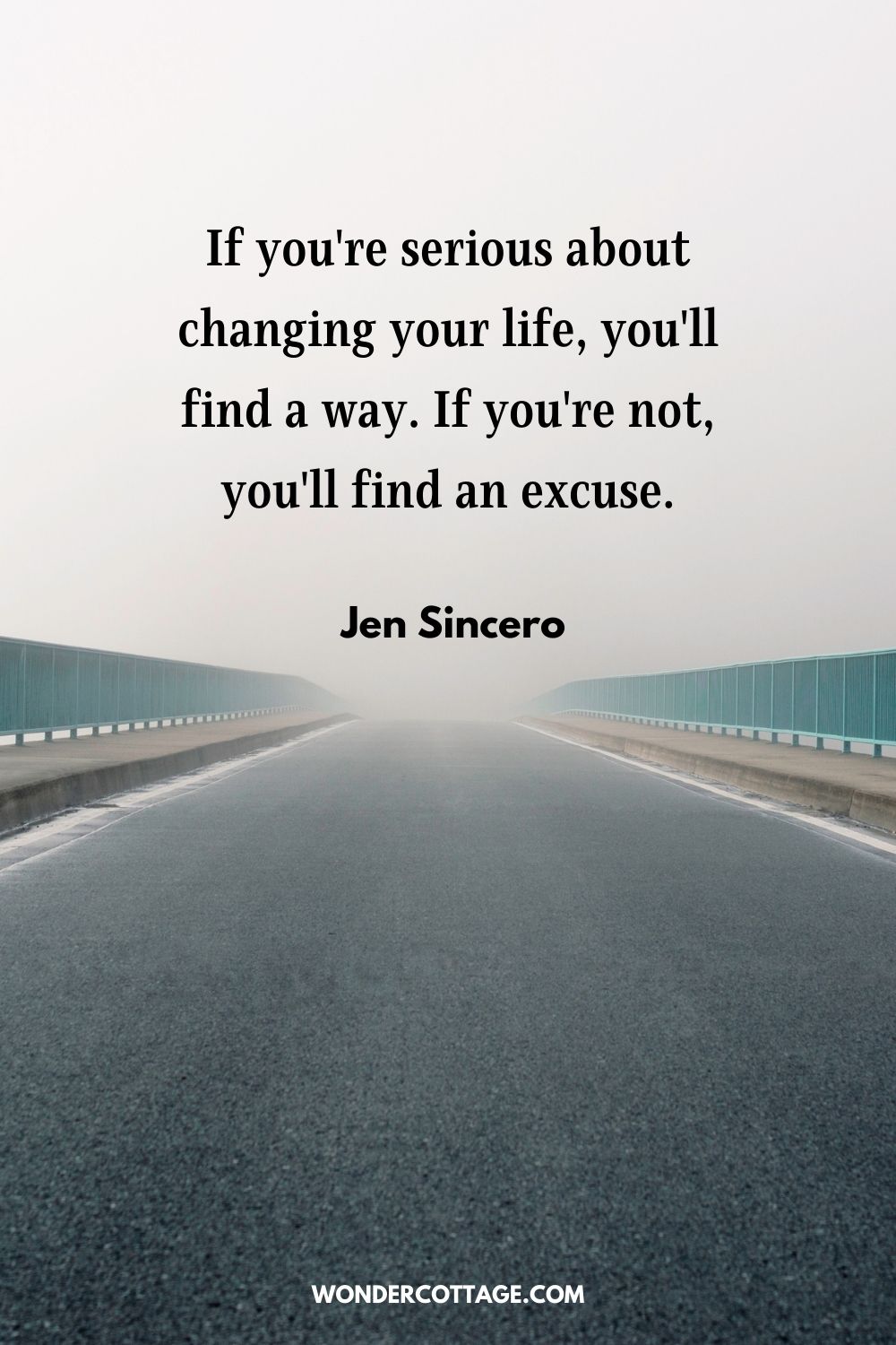If you're serious about changing your life, you'll find a way. If you're not, you'll find an excuse.  Jen Sincero