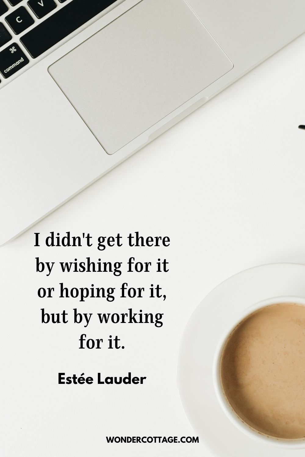 I didn't get there by wishing for it or hoping for it, but by working for it. Estée Lauder -Motivational Monday Quotes