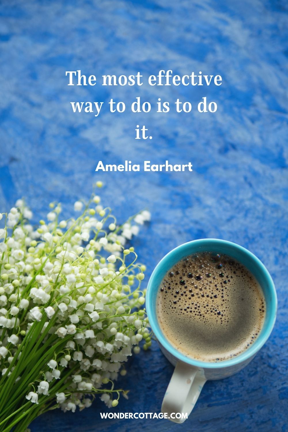 The most effective way to do is to do it." Amelia Earhart