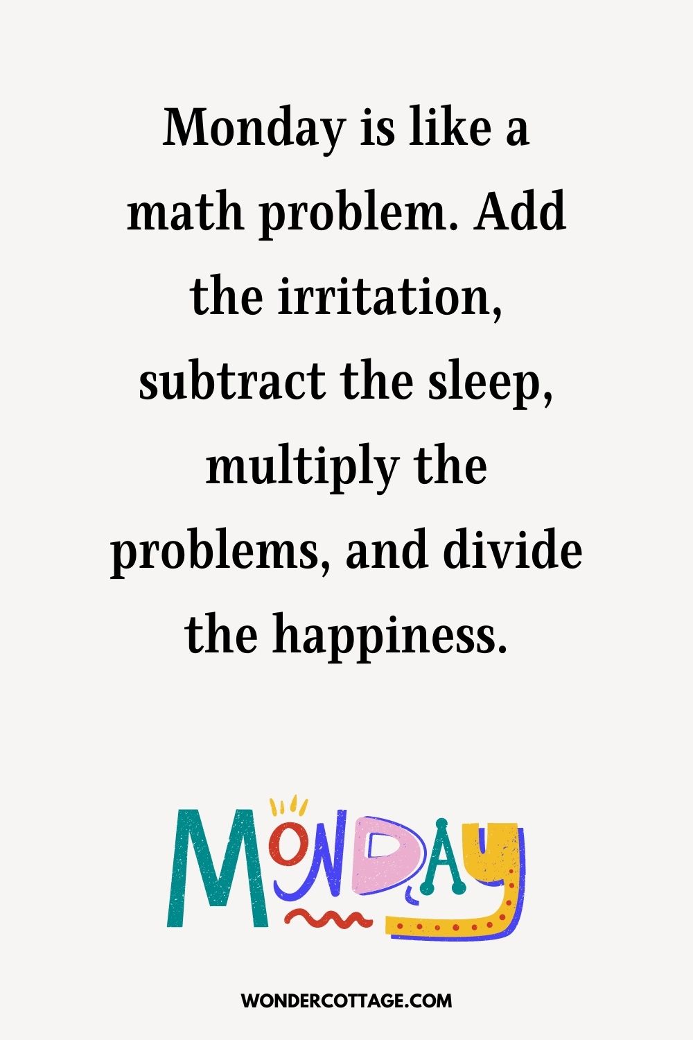 Monday is like a math problem. Add the irritation, subtract the sleep, multiply the problems, and divide the happiness.