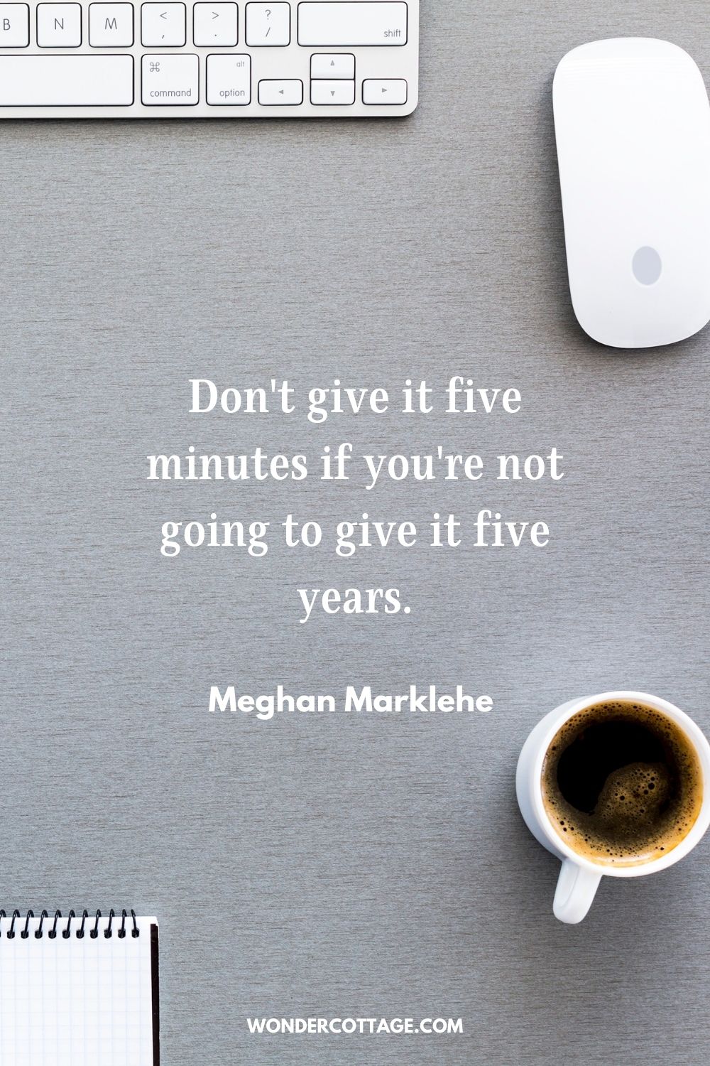 Don't give it five minutes if you're not going to give it five years. Meghan Marklehe 